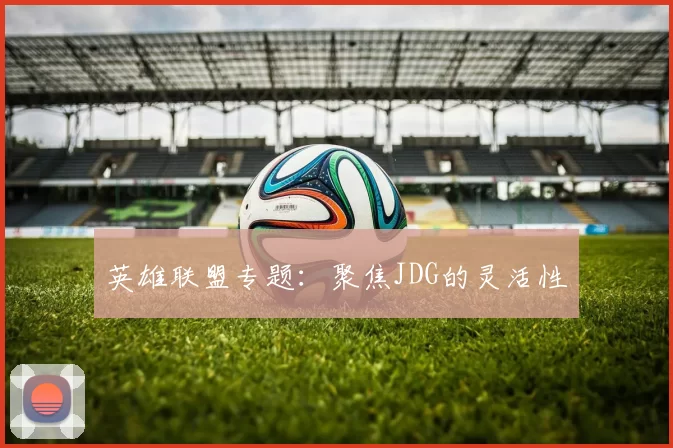 英雄联盟专题：聚焦JDG的灵活性