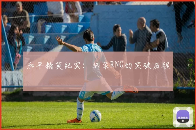 和平精英纪实：记录RNG的突破历程