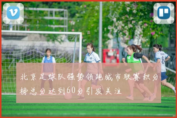 北京足球队强势领跑城市联赛积分榜总分达到60分引发关注
