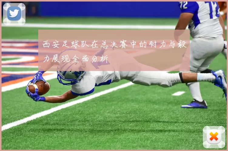西安足球队在总决赛中的耐力与毅力展现全面分析