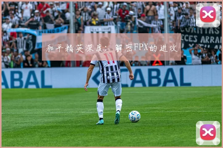 和平精英深度：解密FPX的进攻