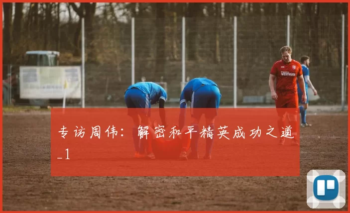 专访周伟：解密和平精英成功之道_1