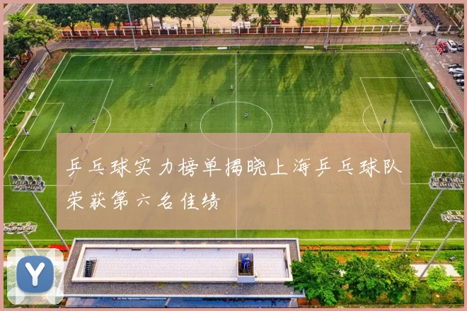 乒乓球实力榜单揭晓上海乒乓球队荣获第六名佳绩