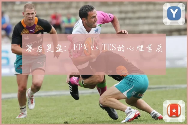 赛后复盘：FPX vs TES的心理素质