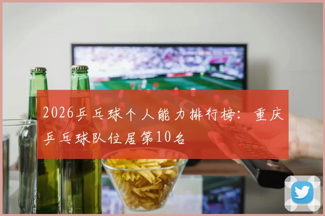 2026乒乓球个人能力排行榜：重庆乒乓球队位居第10名