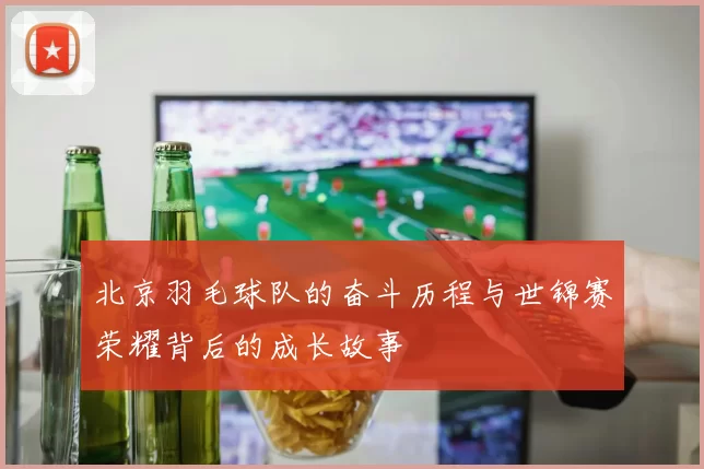 北京羽毛球队的奋斗历程与世锦赛荣耀背后的成长故事