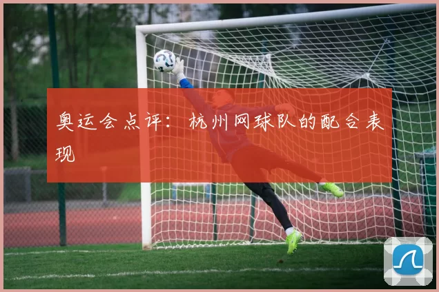 奥运会点评：杭州网球队的配合表现